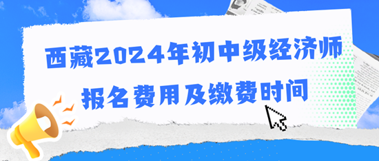 西藏2024年初中級經(jīng)濟(jì)師報(bào)名費(fèi)用及繳費(fèi)時間