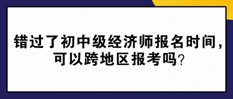 錯過了2024年初中級經(jīng)濟師報名時間，可以跨地區(qū)報考嗎？