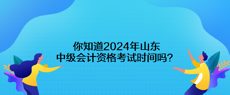 你知道2024年山東中級會計(jì)資格考試時間嗎？