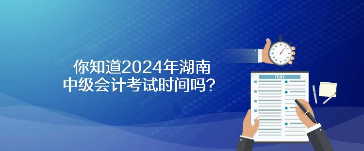 你知道2024年湖南中級(jí)會(huì)計(jì)考試時(shí)間嗎？