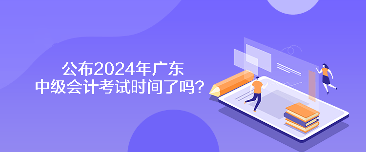 公布2024年廣東中級會計考試時間了嗎？