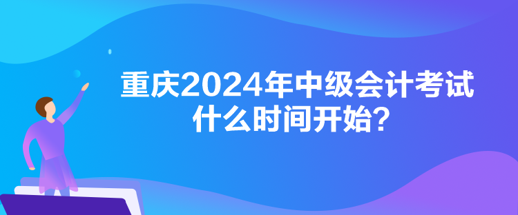 重慶2024年中級(jí)會(huì)計(jì)考試什么時(shí)間開(kāi)始？