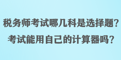 稅務(wù)師考試哪幾科是選擇題？考試能用自己的計(jì)算器嗎？