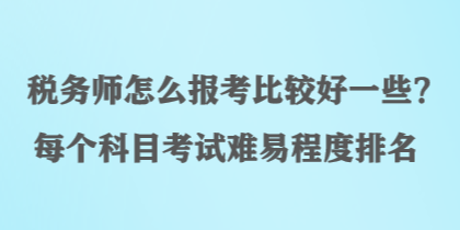 稅務師怎么報考比較好一些？每個科目考試難易程度排名