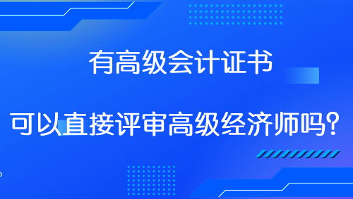 有高級(jí)會(huì)計(jì)證書 可以直接評(píng)審高級(jí)經(jīng)濟(jì)師嗎？