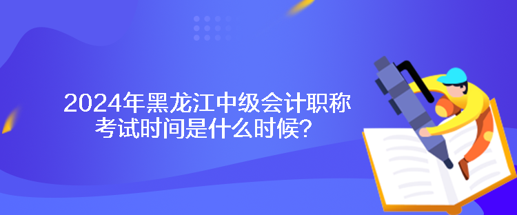 2024年黑龍江中級會計職稱考試時間是什么時候？