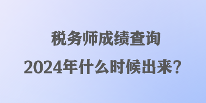 稅務(wù)師成績(jī)查詢2024年什么時(shí)候出來(lái)？