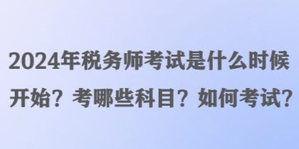 2024年稅務(wù)師考試是什么時(shí)候開始？考哪些科目？如何考試？