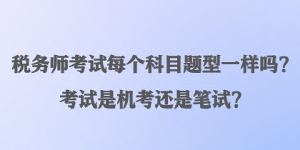 稅務(wù)師考試每個科目題型一樣嗎？考試是機考還是筆試？