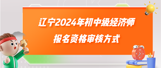 遼寧2024年初中級(jí)經(jīng)濟(jì)師報(bào)名資格審核方式