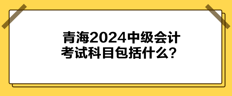 青海2024中級會計考試科目包括什么？