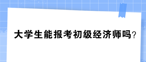 大學(xué)生能報考初級經(jīng)濟師嗎？