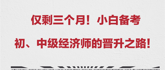 僅剩三個(gè)月！小白備考初、中級(jí)經(jīng)濟(jì)師的晉升之路！