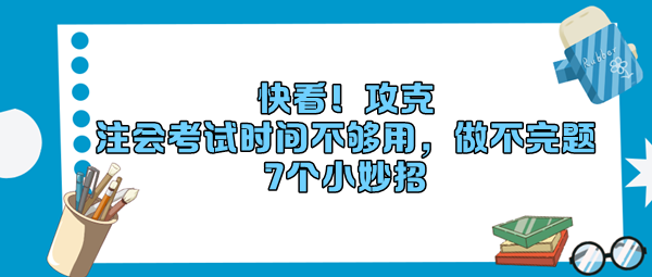 快看！攻克“注會(huì)考試時(shí)間不夠用，做不完題”7個(gè)小妙招