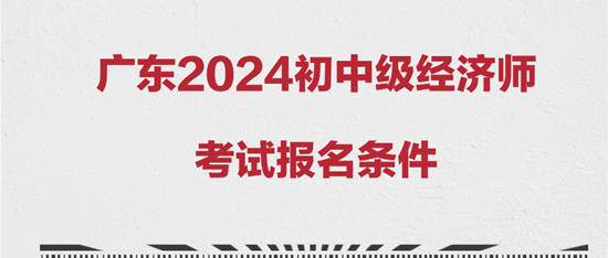 廣東2024初中級(jí)經(jīng)濟(jì)師考試報(bào)名條件