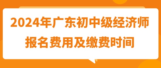 2024年廣東初中級經(jīng)濟師報名費用及繳費時間