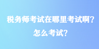 稅務(wù)師考試在哪里考試??？怎么考試？