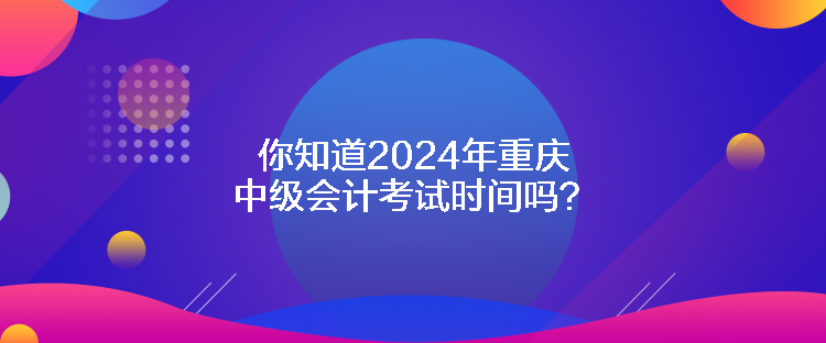 你知道2024年重慶中級(jí)會(huì)計(jì)考試時(shí)間嗎？