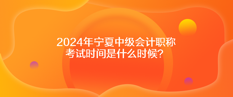 2024年寧夏中級會計職稱考試時間是什么時候？