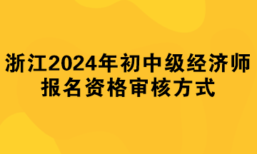 浙江2024年初中級經(jīng)濟師報名資格審核方式