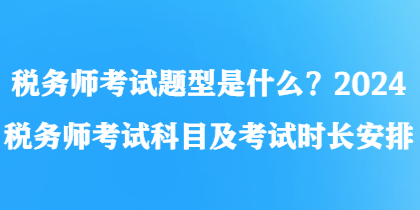 稅務師考試題型是什么？2024稅務師考試科目及考試時長安排