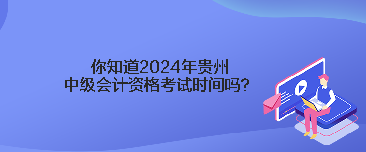 你知道2024年貴州中級(jí)會(huì)計(jì)資格考試時(shí)間嗎？