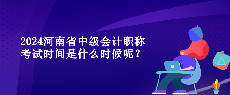 2024河南省中級(jí)會(huì)計(jì)職稱考試時(shí)間是什么時(shí)候呢？