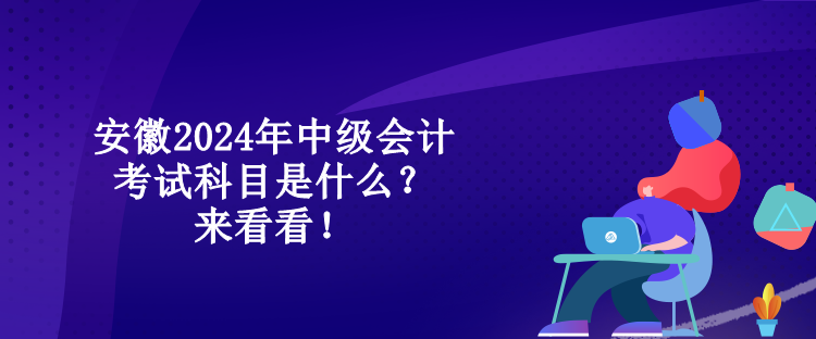 安徽2024年中級會計考試科目是什么？來看看！