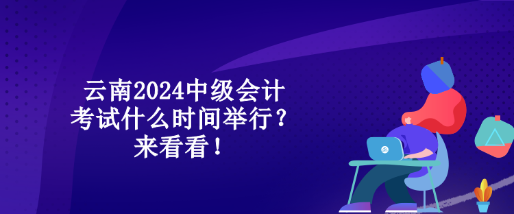 云南2024中級(jí)會(huì)計(jì)考試什么時(shí)間舉行？來看看！