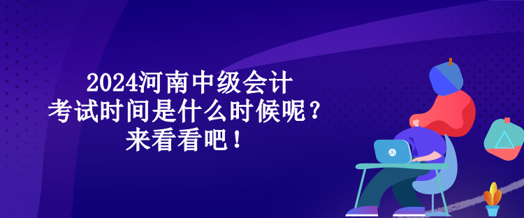 2024河南中級會計考試時間是什么時候呢？來看看吧！