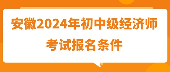 安徽2024年初中級經(jīng)濟師考試報名條件