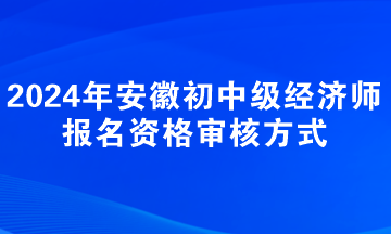 2024年安徽初中級經(jīng)濟(jì)師報名資格審核方式