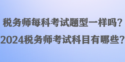 稅務師每科考試題型一樣嗎？2024稅務師考試科目有哪些？