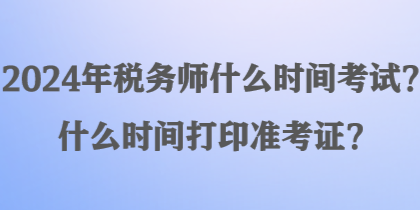 2024年稅務(wù)師什么時(shí)間考試？什么時(shí)間打印準(zhǔn)考證？