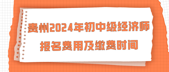 貴州2024年初中級(jí)經(jīng)濟(jì)師報(bào)名費(fèi)用及繳費(fèi)時(shí)間