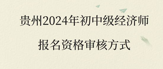 貴州2024年初中級經(jīng)濟師報名資格審核方式