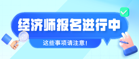 2024年初中級經(jīng)濟(jì)師報名進(jìn)行中 這些事項(xiàng)請注意！