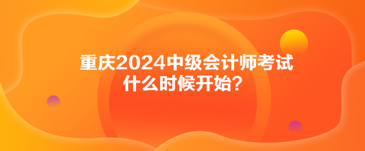 重慶2024中級(jí)會(huì)計(jì)師考試什么時(shí)候開始？