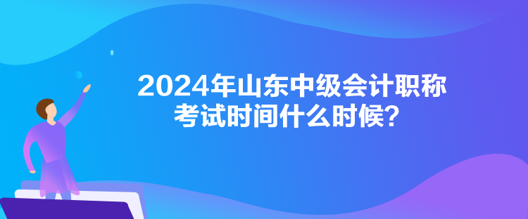 2024年山東中級(jí)會(huì)計(jì)職稱考試時(shí)間什么時(shí)候？