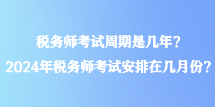 稅務(wù)師考試周期是幾年？2024年稅務(wù)師考試安排在幾月份？