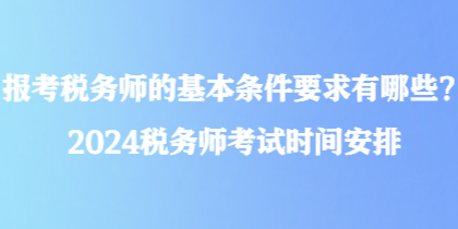 報(bào)考稅務(wù)師的基本條件要求有哪些？2024稅務(wù)師考試時(shí)間安排