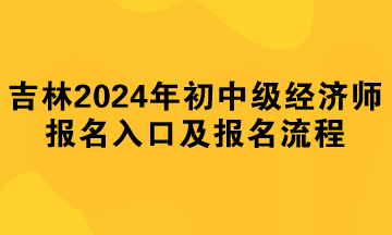 吉林2024年初中級經(jīng)濟師報名入口及報名流程