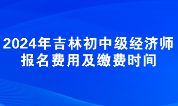 2024年吉林初中級(jí)經(jīng)濟(jì)師報(bào)名費(fèi)用及繳費(fèi)時(shí)間