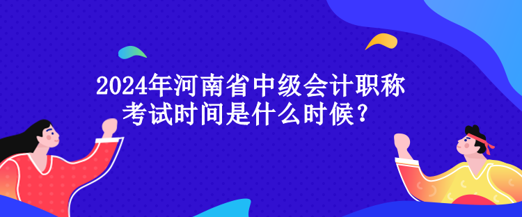 2024年河南省中級會計職稱考試時間是什么時候？