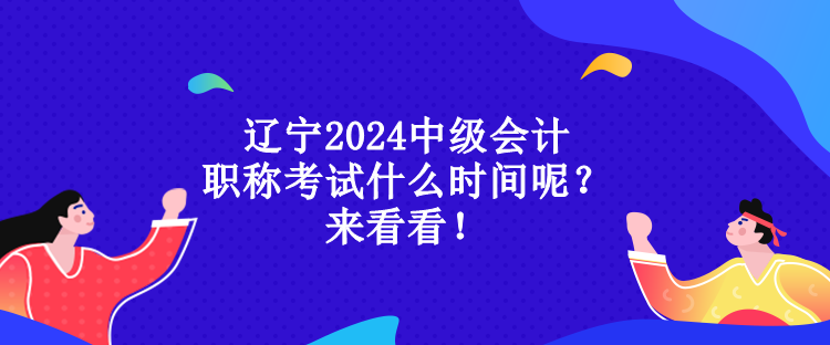 遼寧2024中級會計(jì)職稱考試什么時(shí)間呢？來看看！