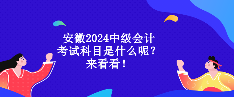 安徽2024中級會計考試科目是什么呢？來看看！