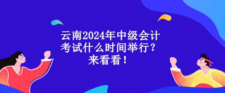 云南2024年中級會計考試什么時間舉行？來看看！