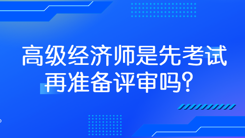 高級經(jīng)濟師是先考試再準備評審嗎？