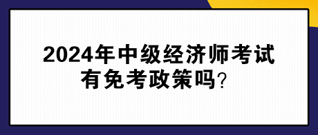 2024年中級經(jīng)濟師考試有免考政策嗎？