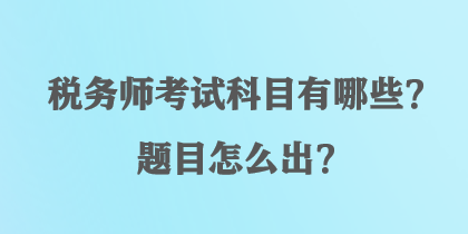 稅務(wù)師考試科目有哪些？題目怎么出？